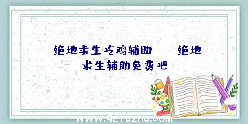 「绝地求生吃鸡辅助yy」|绝地求生辅助免费吧